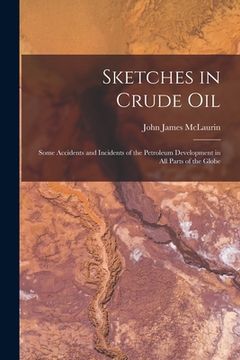 portada Sketches in Crude Oil: Some Accidents and Incidents of the Petroleum Development in All Parts of the Globe (en Inglés)