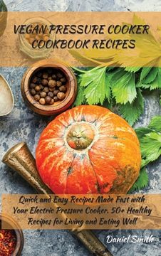 portada Vegan Pressure Cooker Cookbook Recipes: Quick and Easy Recipes Made Fast with Your Electric Pressure Cooker. 50+ Healthy Recipes for Living and Eating (en Inglés)