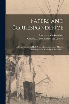portada Papers and Correspondence: in Connection With Half-breed Claims and Other Matters Relating to the North-West Territories.. (en Inglés)