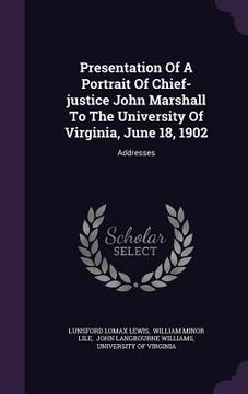 portada Presentation Of A Portrait Of Chief-justice John Marshall To The University Of Virginia, June 18, 1902: Addresses (en Inglés)