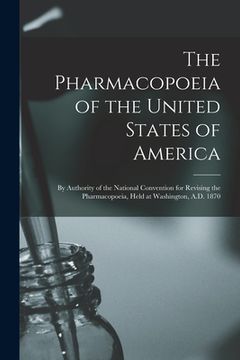 portada The Pharmacopoeia of the United States of America: by Authority of the National Convention for Revising the Pharmacopoeia, Held at Washington, A.D. 18 (en Inglés)