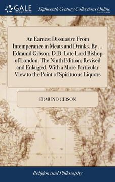 portada An Earnest Dissuasive From Intemperance in Meats and Drinks. By ... Edmund Gibson, D.D. Late Lord Bishop of London. The Ninth Edition; Revised and Enl (en Inglés)