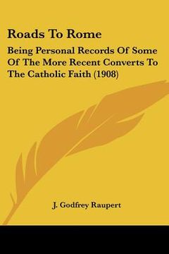 portada roads to rome: being personal records of some of the more recent converts to the catholic faith (1908) (en Inglés)