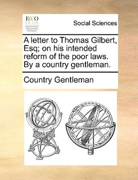 portada a letter to thomas gilbert, esq; on his intended reform of the poor laws. by a country gentleman. (in English)