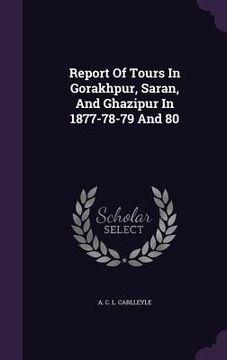 portada Report Of Tours In Gorakhpur, Saran, And Ghazipur In 1877-78-79 And 80 (en Inglés)