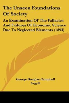 portada the unseen foundations of society: an examination of the fallacies and failures of economic science due to neglected elements (1893) (in English)