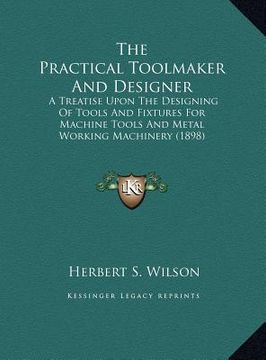 portada the practical toolmaker and designer the practical toolmaker and designer: a treatise upon the designing of tools and fixtures for macha treatise upon (en Inglés)