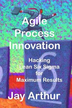 portada Agile Process Innovation: Hacking Lean Six Sigma to Maximize Results (en Inglés)