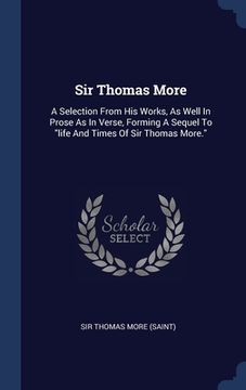 portada Sir Thomas More: A Selection From His Works, As Well In Prose As In Verse, Forming A Sequel To "life And Times Of Sir Thomas More." (in English)