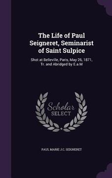 portada The Life of Paul Seigneret, Seminarist of Saint Sulpice: Shot at Belleville, Paris, May 26, 1871, Tr. and Abridged by E.a.M (en Inglés)