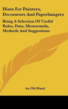 portada hints for painters, decorators and paperhangers: being a selection of useful rules, data, memoranda, methods and suggestions (en Inglés)