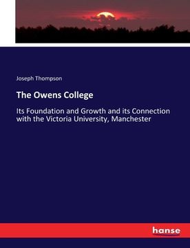 portada The Owens College: Its Foundation and Growth and its Connection with the Victoria University, Manchester (en Inglés)