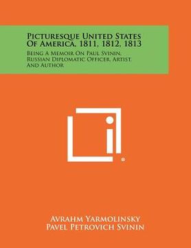 portada picturesque united states of america, 1811, 1812, 1813: being a memoir on paul svinin, russian diplomatic officer, artist, and author (en Inglés)