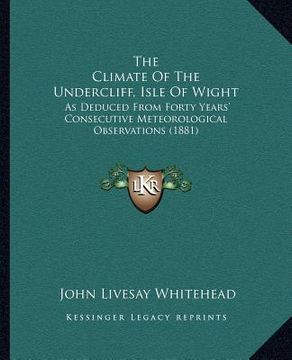 portada the climate of the undercliff, isle of wight: as deduced from forty years' consecutive meteorological observations (1881) (en Inglés)