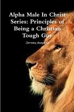 portada Alpha Male In Christ Series: Principles of Being a Christian Tough Guy (en Inglés)