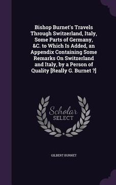 portada Bishop Burnet's Travels Through Switzerland, Italy, Some Parts of Germany, &C. to Which Is Added, an Appendix Containing Some Remarks On Switzerland a (en Inglés)