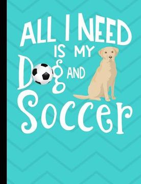 portada All I Need Is My Dog And Soccer: Yellow Labrador School Notebook 100 Pages Wide Ruled Paper