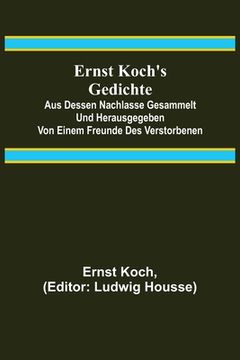portada Ernst Koch's Gedichte; Aus dessen Nachlasse gesammelt und herausgegeben von einem Freunde des Verstorbenen (en Alemán)