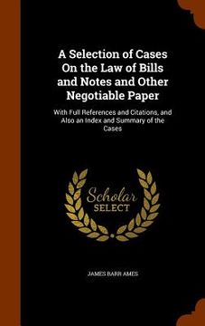 portada A Selection of Cases On the Law of Bills and Notes and Other Negotiable Paper: With Full References and Citations, and Also an Index and Summary of th (en Inglés)