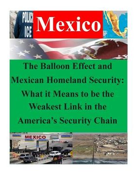 portada The Balloon Effect and Mexican Homeland Security: What it Means to be the Weakest Link in the America's Security Chain (en Inglés)