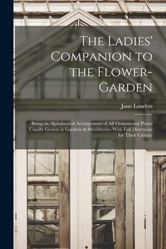 portada The Ladies' Companion to the Flower-Garden: Being an Alphabetical Arrangement of All Ornamental Plants Usually Grown in Gardens & Shrubberies With Ful