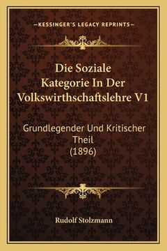 portada Die Soziale Kategorie In Der Volkswirthschaftslehre V1: Grundlegender Und Kritischer Theil (1896) (en Alemán)