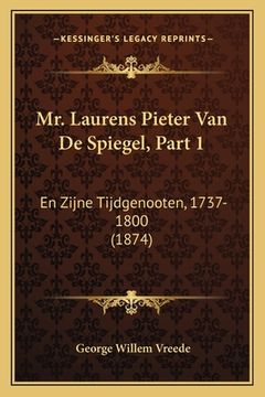 portada Mr. Laurens Pieter Van De Spiegel, Part 1: En Zijne Tijdgenooten, 1737-1800 (1874)