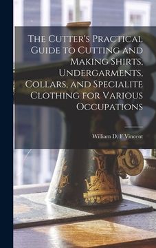 portada The Cutter's Practical Guide to Cutting and Making Shirts, Undergarments, Collars, and Specialite Clothing for Various Occupations (in English)