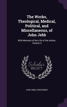 portada The Works, Theological, Medical, Political, and Miscellaneous, of John Jebb: With Memoirs of the Life of the Author, Volume 3 (en Inglés)