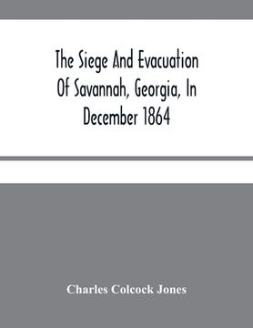 portada The Siege And Evacuation Of Savannah, Georgia, In December 1864: An Address Delivered Before The Confederate Survivors' Association, In Augusta, Georg (en Inglés)