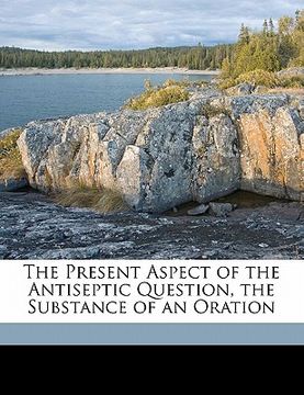 portada the present aspect of the antiseptic question, the substance of an oration (en Inglés)