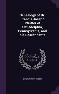 portada Genealogy of Dr. Francis Joseph Pfeiffer of Philadelphia, Pennsylvania, and his Descendants (in English)