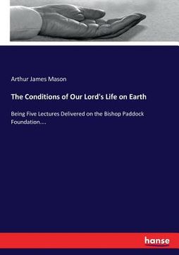 portada The Conditions of Our Lord's Life on Earth: Being Five Lectures Delivered on the Bishop Paddock Foundation....