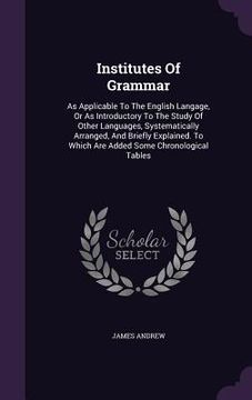 portada Institutes Of Grammar: As Applicable To The English Langage, Or As Introductory To The Study Of Other Languages, Systematically Arranged, And (en Inglés)