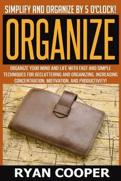 portada Organize - Ryan Cooper: Simplify And Organize By 5 O'clock! Organize Your Mind And Life With Fast And Simple Techniques For Decluttering And O (en Inglés)