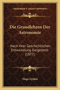 portada Die Grundlehren Der Astronomie: Nach Ihrer Geschichtlichen Entwickelung Dargestellt (1877) (in German)