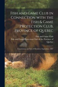 portada Fish and Game Club in Connection With the Fish & Game Protection Club, Province of Quebec [microform]: Constitution and List of Members, September, 18 (en Inglés)