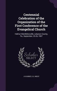 portada Centennial Celebration of the Organization of the First Conference of the Evangelical Church: Held at Kleinfeltersville, Lebanon County, Pa., Septembe (en Inglés)