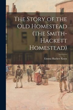 portada The Story of the Old Homestead (the Smith-Hackett Homestead) (en Inglés)