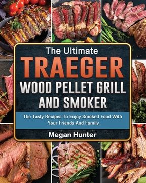 portada The Ultimate Traeger Wood Pellet Grill And Smoker: The Tasty Recipes To Enjoy Smoked Food With Your Friends And Family