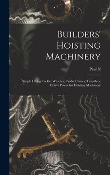 portada Builders' Hoisting Machinery; Simple Lifting Tackle; Winches; Crabs; Cranes; Travellers; Motive Power for Hoisting Machinery (en Inglés)