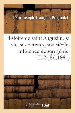 portada Histoire de Saint Augustin, Sa Vie, Ses Oeuvres, Son Siècle, Influence de Son Génie. T. 2 (Éd.1845) (en Francés)