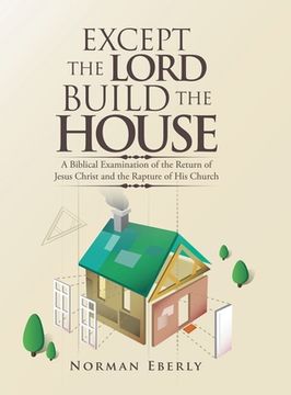 portada Except the Lord Build the House: A Biblical Examination of the Return of Jesus Christ and the Rapture of His Church (in English)