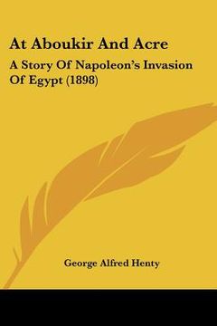 portada at aboukir and acre: a story of napoleon's invasion of egypt (1898) (en Inglés)