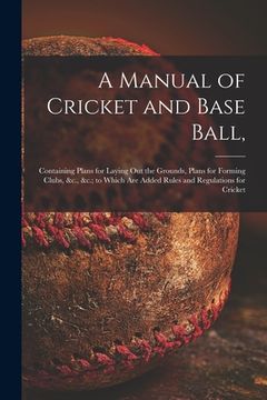 portada A Manual of Cricket and Base Ball,: Containing Plans for Laying out the Grounds, Plans for Forming Clubs, &c., &c.; to Which Are Added Rules and Regul (en Inglés)