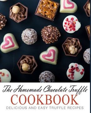 portada The Homemade Chocolate Truffle Cookbook: Delicious and Easy Truffle Recipes (2nd Edition) (in English)