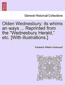 portada olden wednesbury: its whims an ways ... reprinted from the "wednesbury herald," etc. [with illustrations.] (in English)