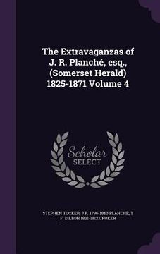 portada The Extravaganzas of J. R. Planché, esq., (Somerset Herald) 1825-1871 Volume 4 (in English)