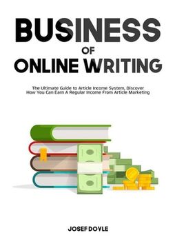 portada Business of Online Writing: The Ultimate Guide to Article Income System, Discover How You Can Earn A Regular Income From Article Marketing