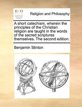 portada a short catechism, wherein the principles of the christian religion are taught in the words of the sacred scriptures themselves. the second edition. (en Inglés)